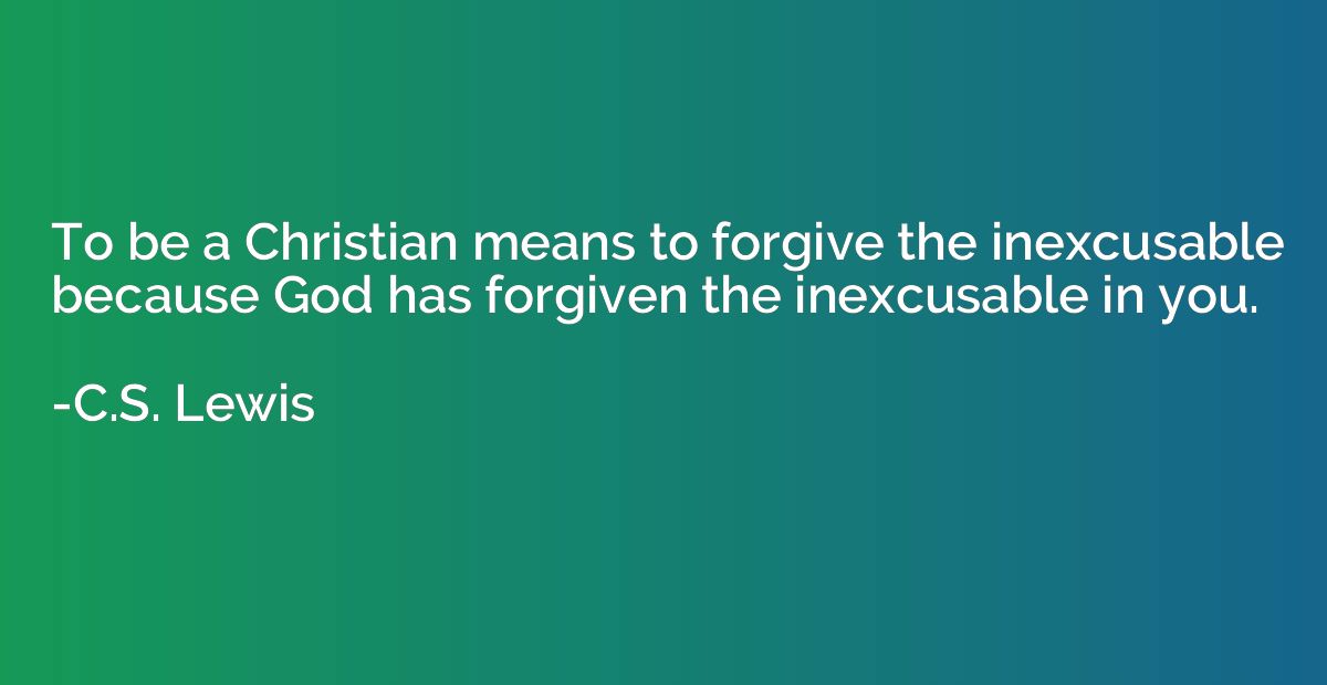 To be a Christian means to forgive the inexcusable because G