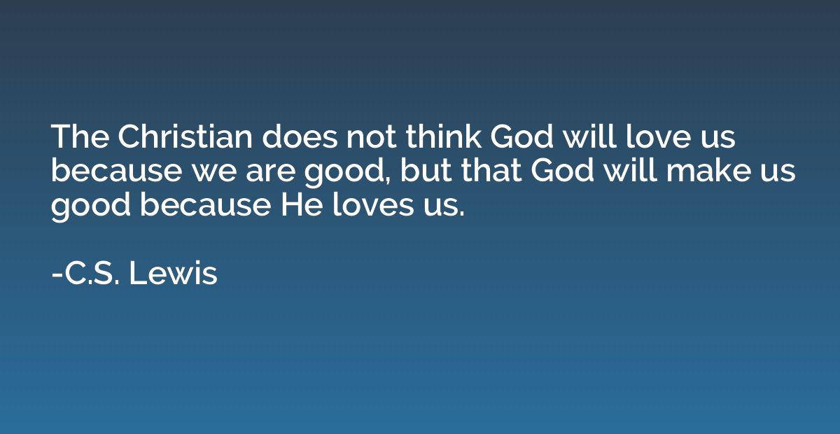 The Christian does not think God will love us because we are