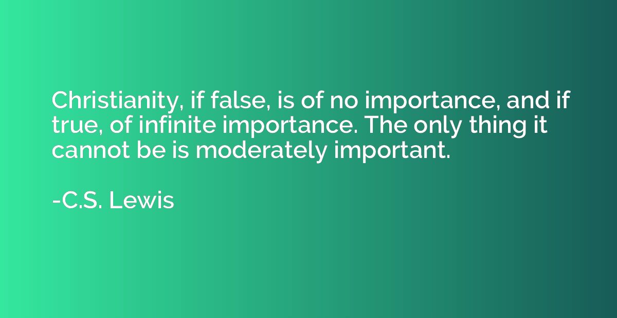 Christianity, if false, is of no importance, and if true, of