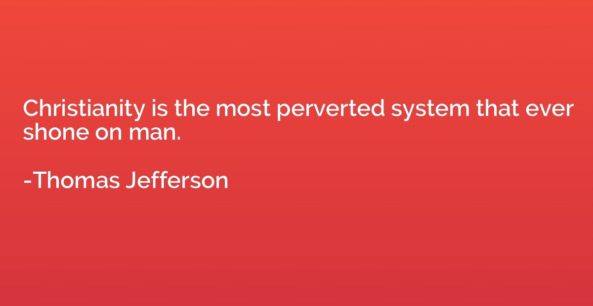 Christianity is the most perverted system that ever shone on
