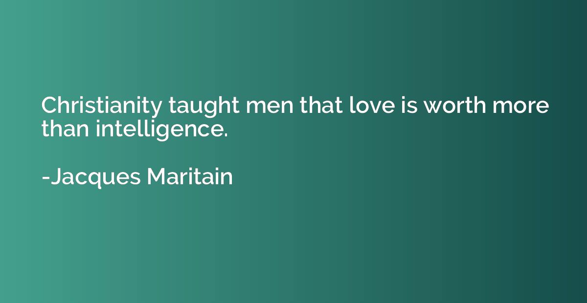 Christianity taught men that love is worth more than intelli