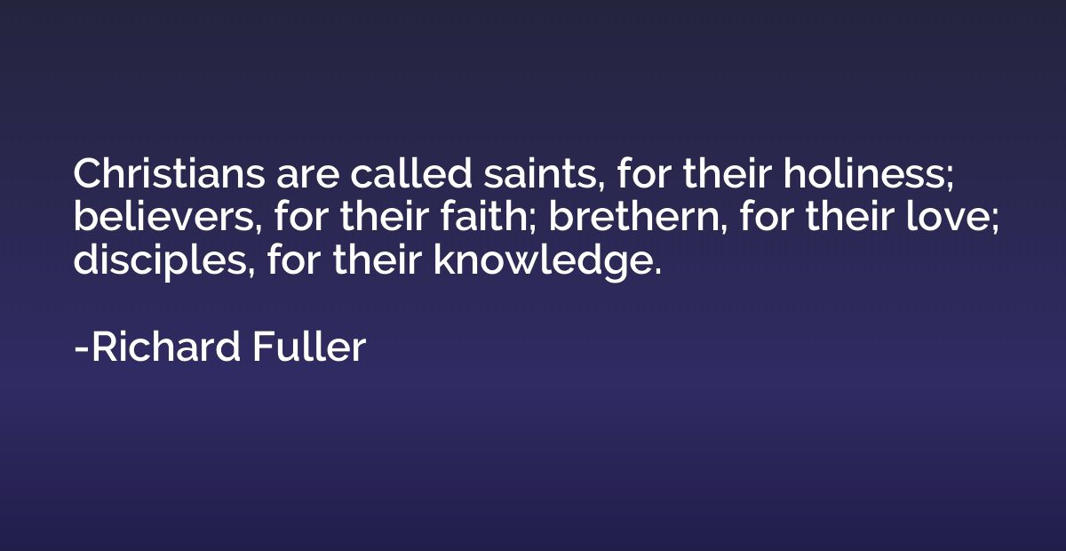 Christians are called saints, for their holiness; believers,