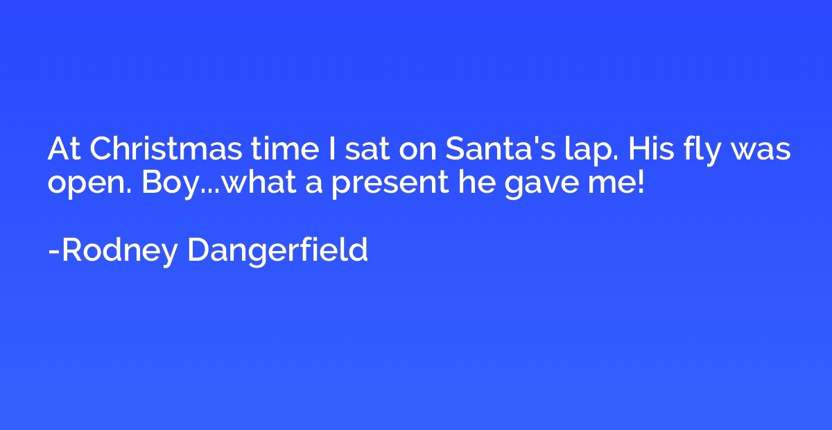 At Christmas time I sat on Santa's lap. His fly was open. Bo