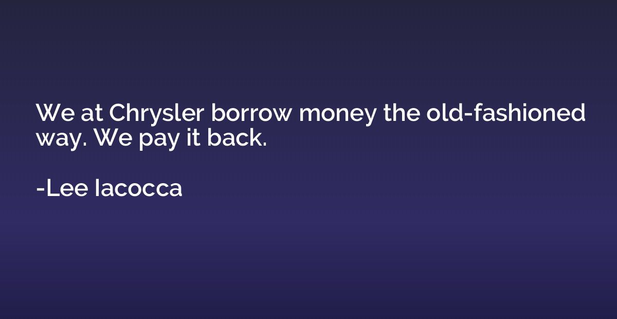 We at Chrysler borrow money the old-fashioned way. We pay it