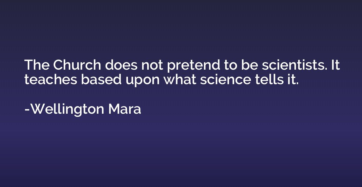 The Church does not pretend to be scientists. It teaches bas
