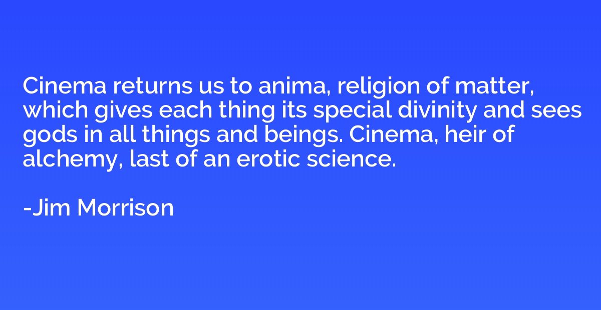 Cinema returns us to anima, religion of matter, which gives 