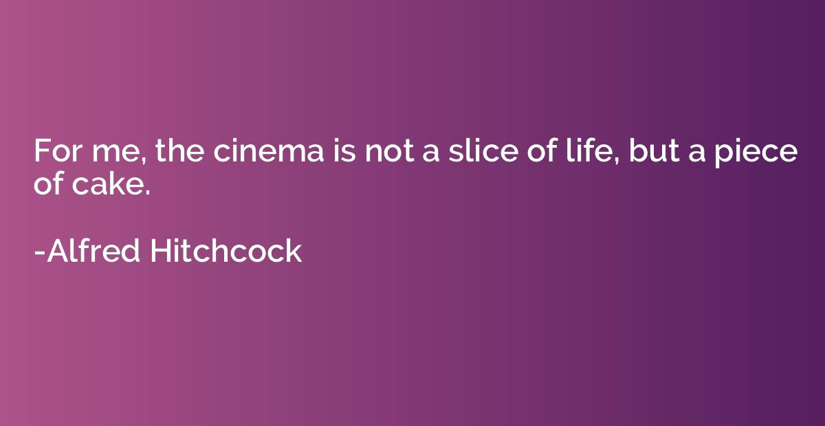 For me, the cinema is not a slice of life, but a piece of ca