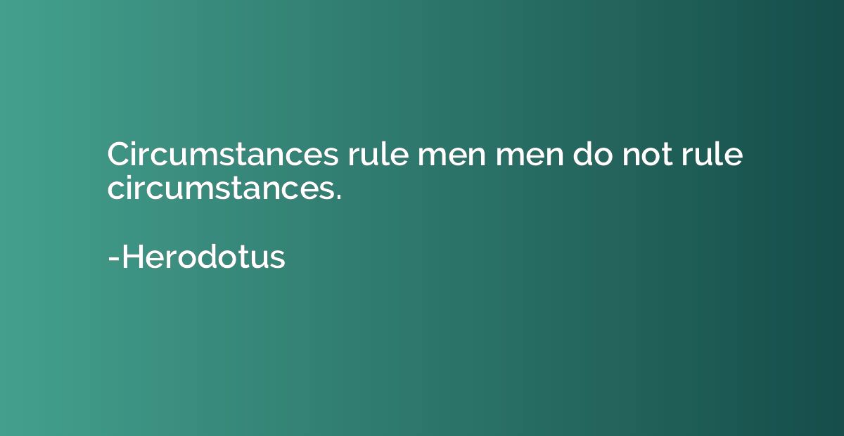 Circumstances rule men men do not rule circumstances.