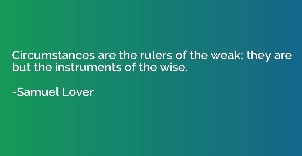 Circumstances are the rulers of the weak; they are but the i
