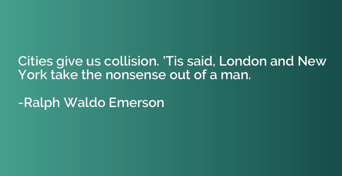 Cities give us collision. 'Tis said, London and New York tak