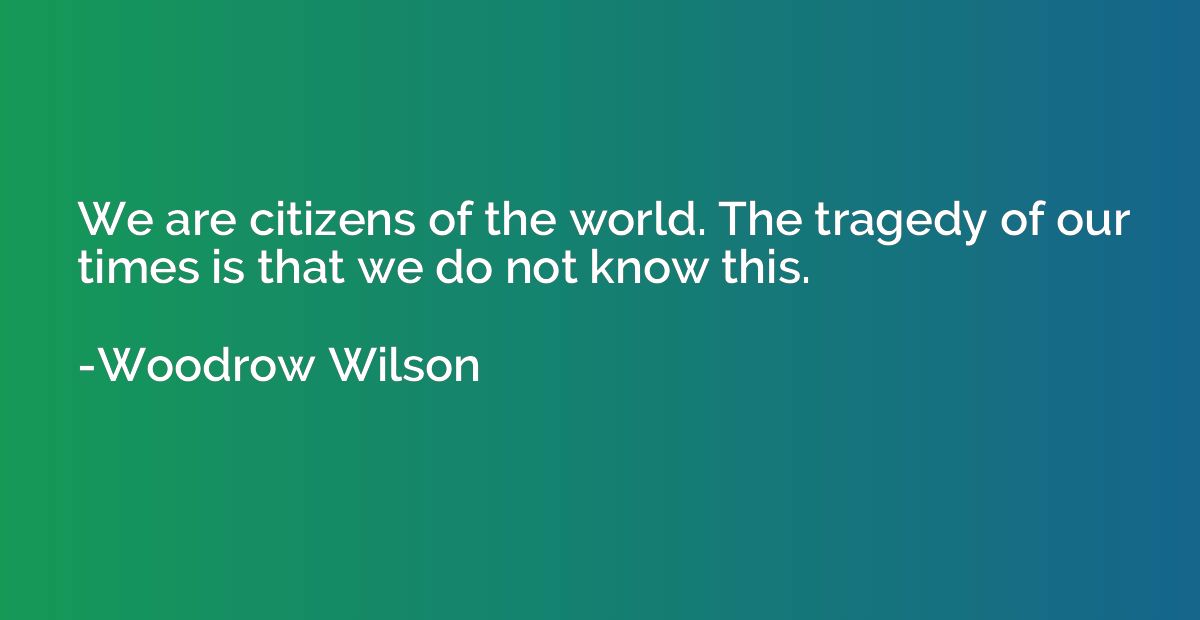 We are citizens of the world. The tragedy of our times is th