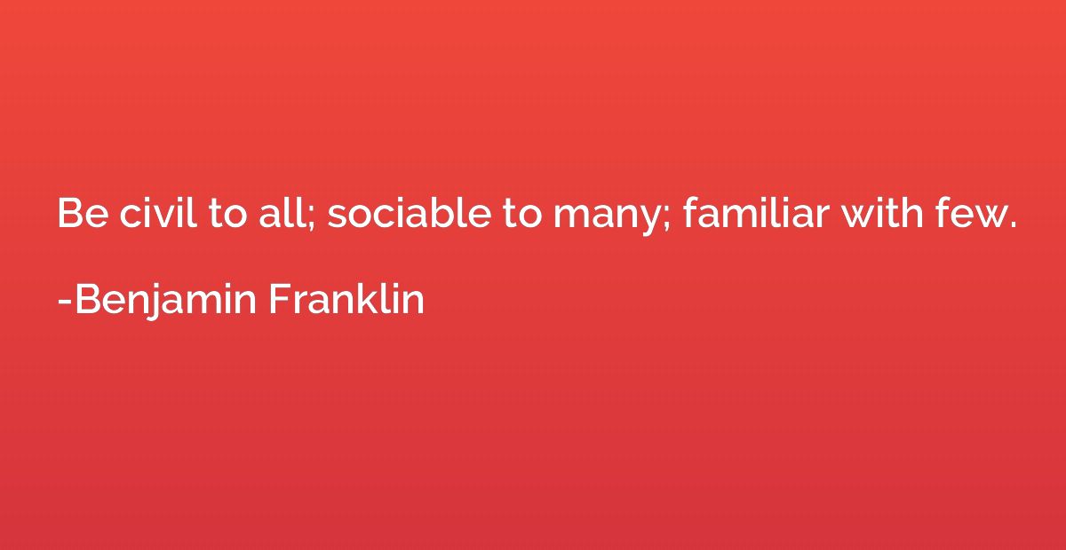 Be civil to all; sociable to many; familiar with few.