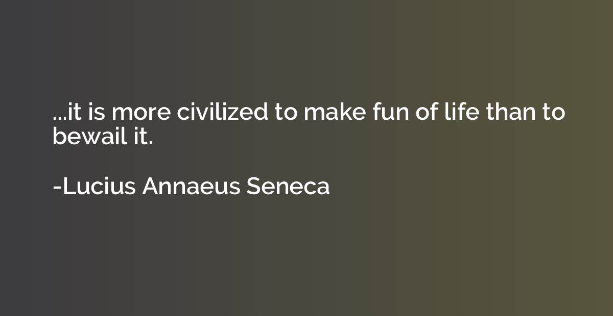 ...it is more civilized to make fun of life than to bewail i
