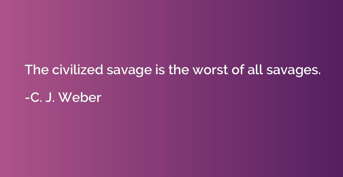 The civilized savage is the worst of all savages.