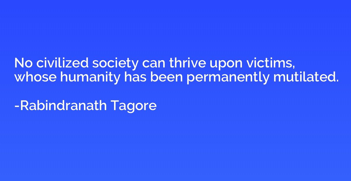 No civilized society can thrive upon victims, whose humanity