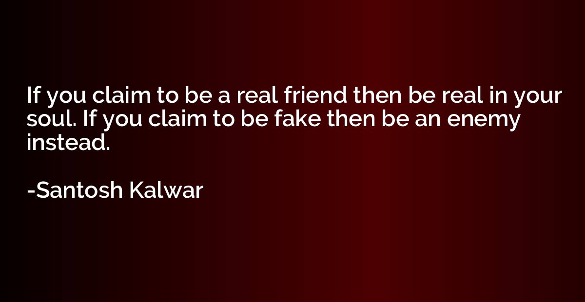 If you claim to be a real friend then be real in your soul. 