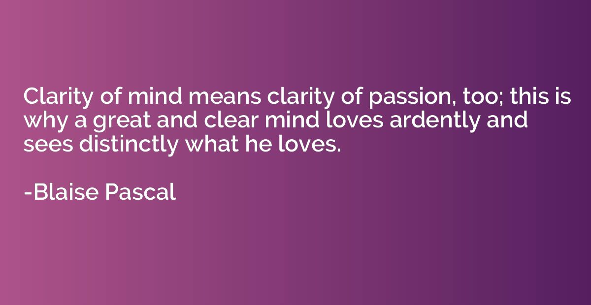 Clarity of mind means clarity of passion, too; this is why a