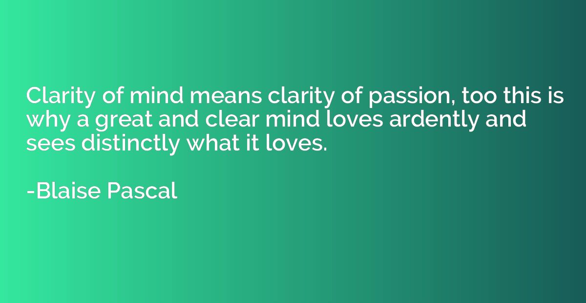 Clarity of mind means clarity of passion, too this is why a 