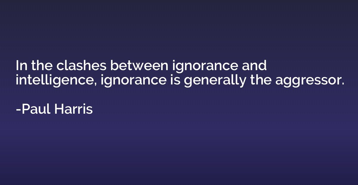 In the clashes between ignorance and intelligence, ignorance