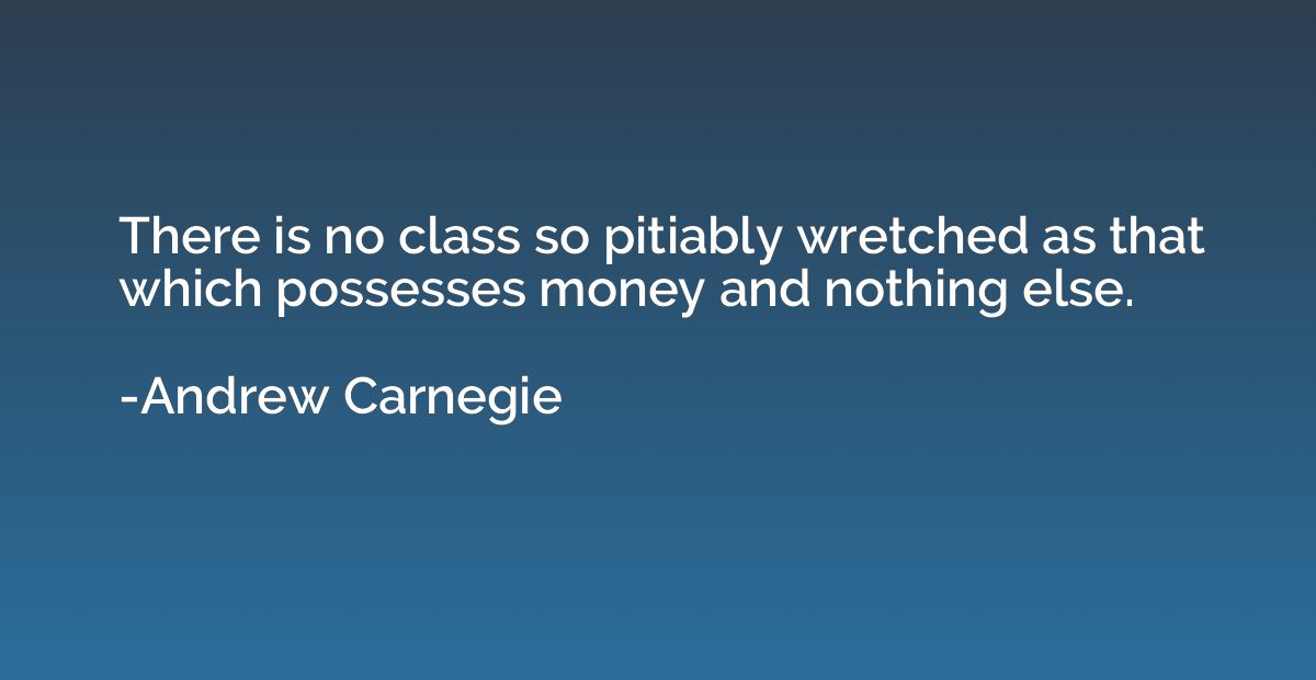 There is no class so pitiably wretched as that which possess