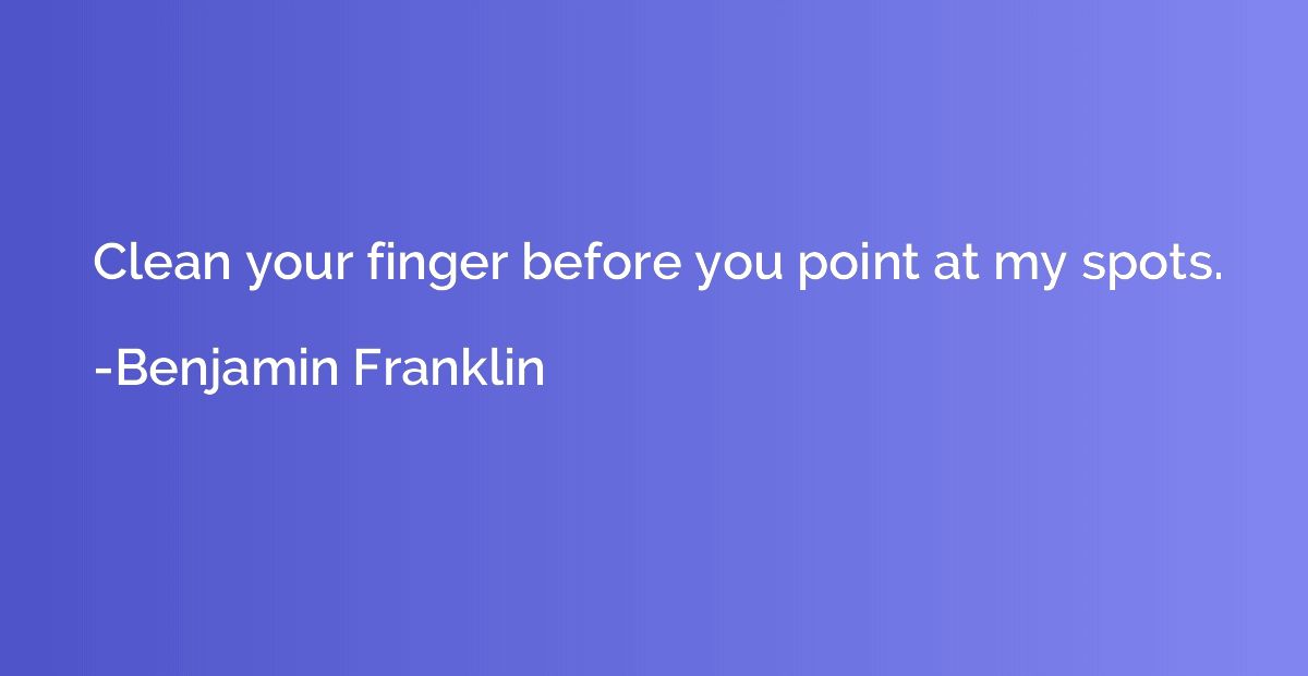 Clean your finger before you point at my spots.