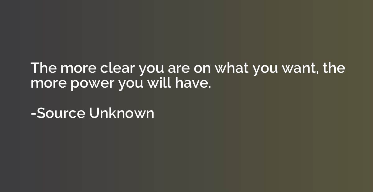 The more clear you are on what you want, the more power you 
