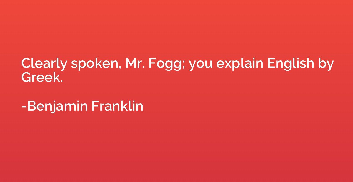 Clearly spoken, Mr. Fogg; you explain English by Greek.