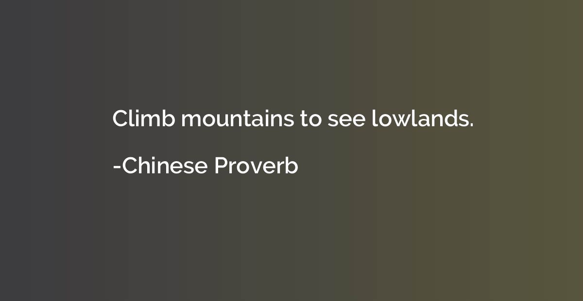 Climb mountains to see lowlands.