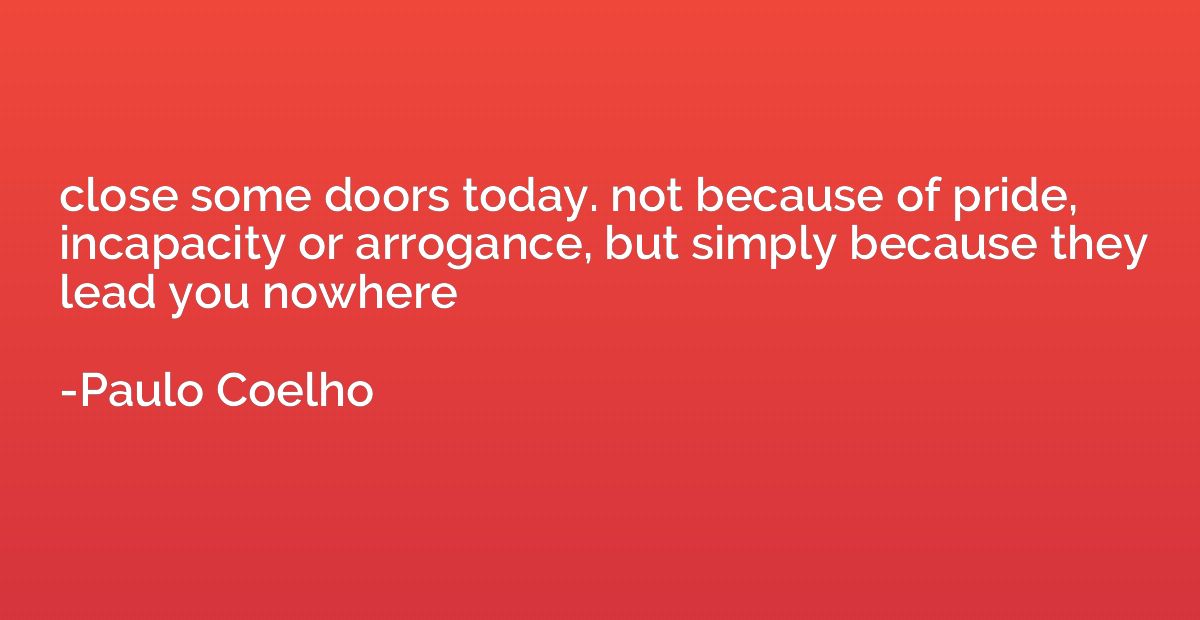 close some doors today. not because of pride, incapacity or 
