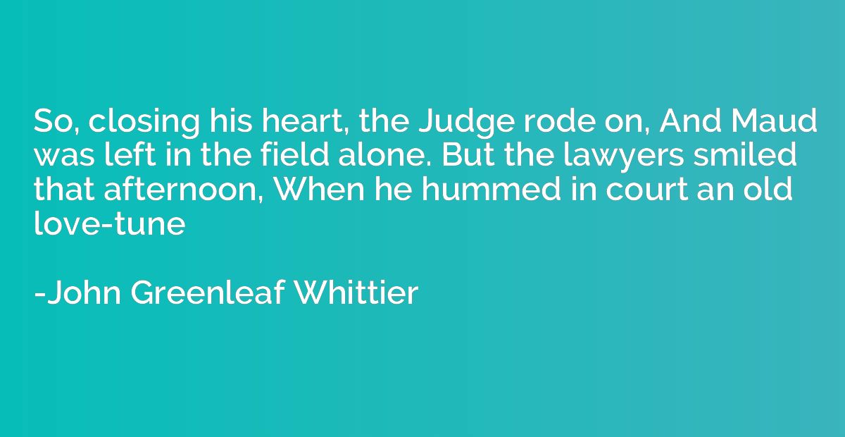 So, closing his heart, the Judge rode on, And Maud was left 