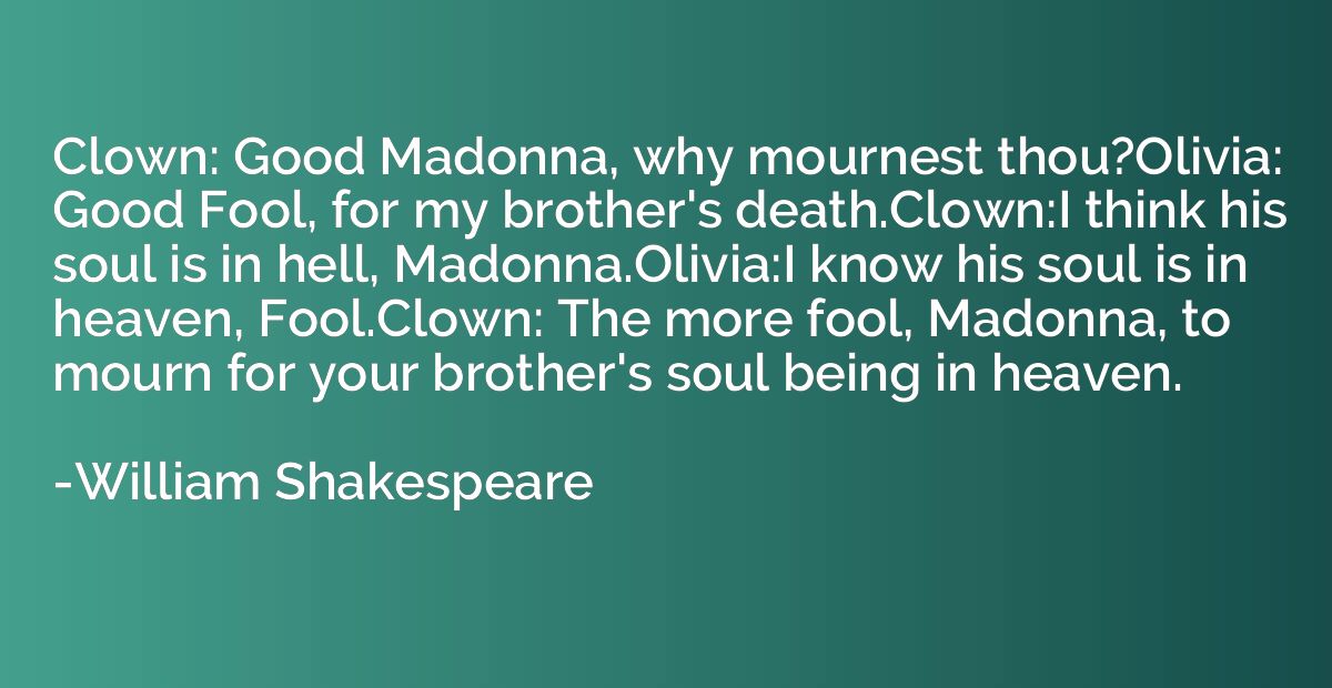 Clown: Good Madonna, why mournest thou?Olivia: Good Fool, fo