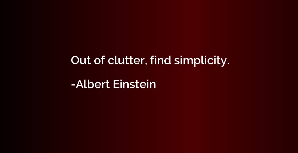 Out of clutter, find simplicity.