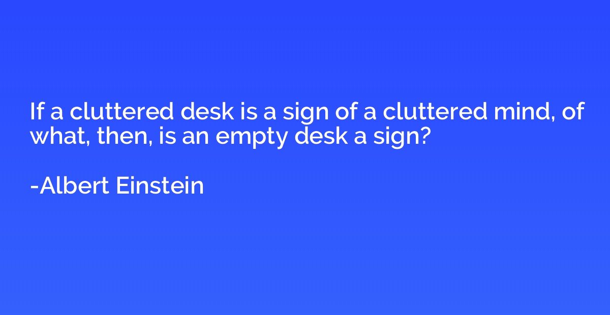 If a cluttered desk is a sign of a cluttered mind, of what, 