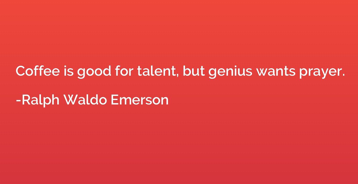 Coffee is good for talent, but genius wants prayer.