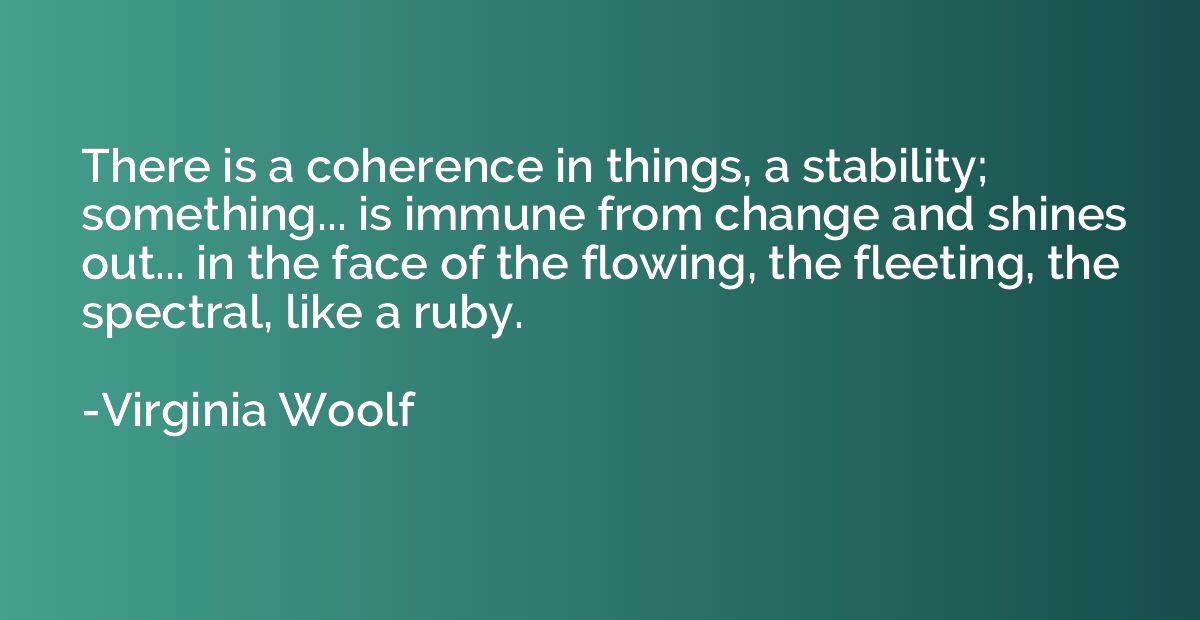 There is a coherence in things, a stability; something... is