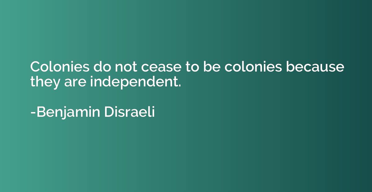 Colonies do not cease to be colonies because they are indepe
