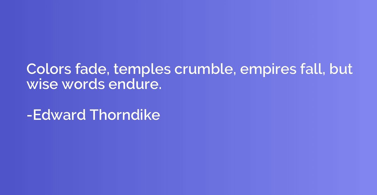 Colors fade, temples crumble, empires fall, but wise words e