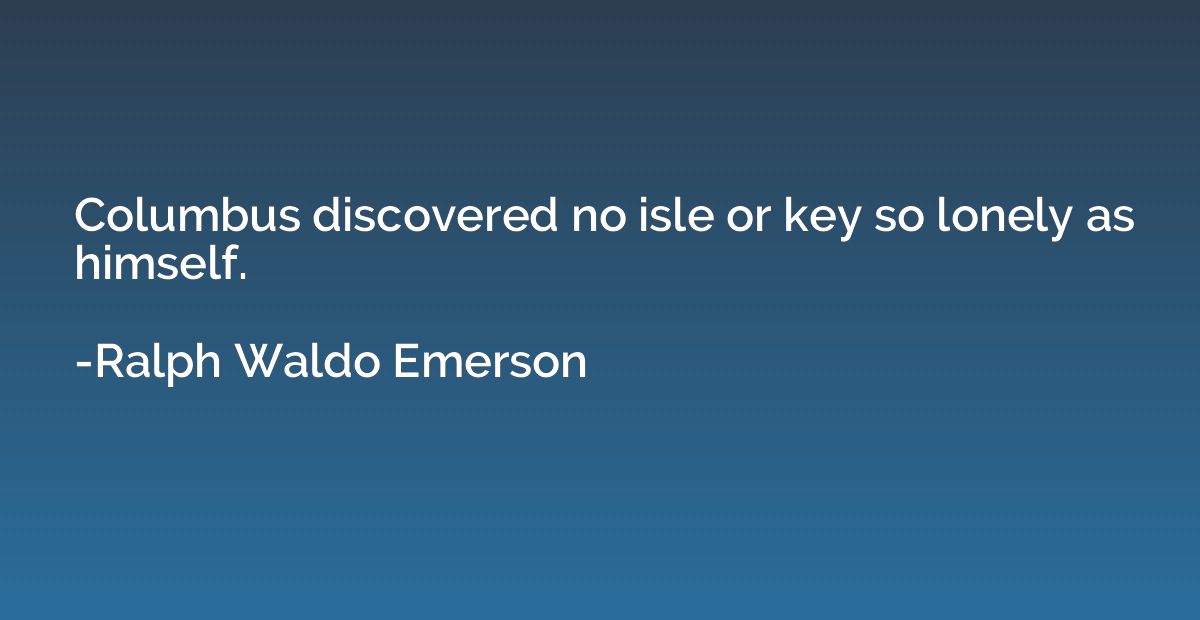 Columbus discovered no isle or key so lonely as himself.
