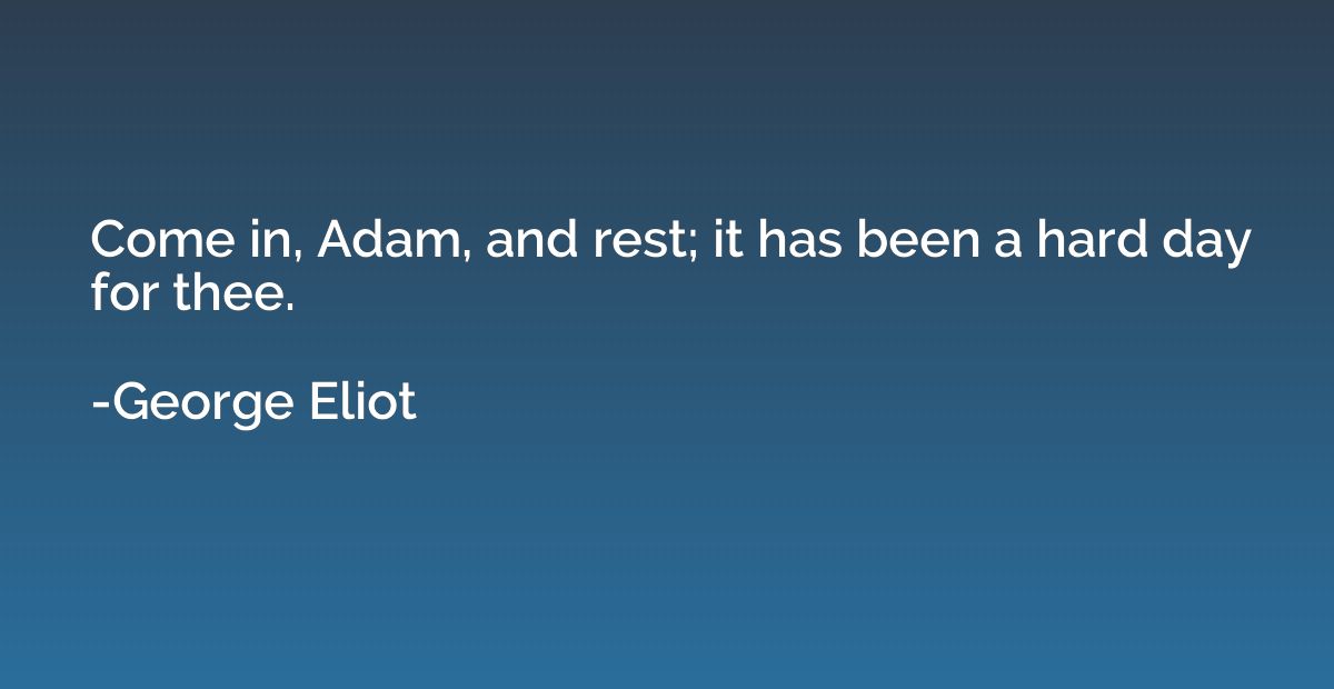 Come in, Adam, and rest; it has been a hard day for thee.