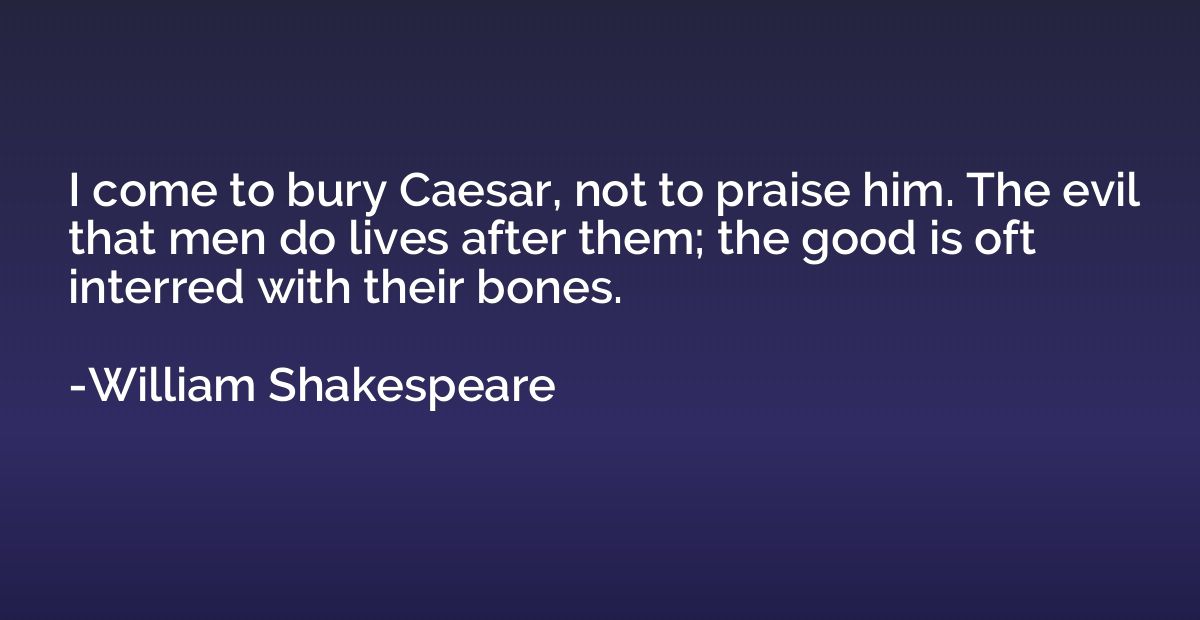 I come to bury Caesar, not to praise him. The evil that men 