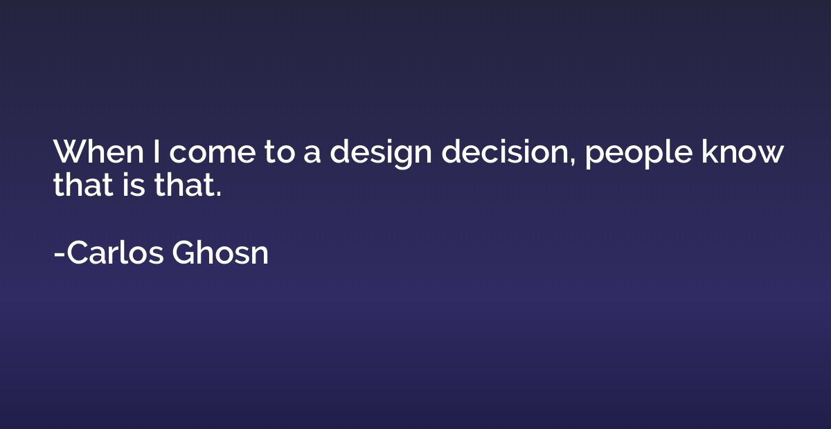 When I come to a design decision, people know that is that.