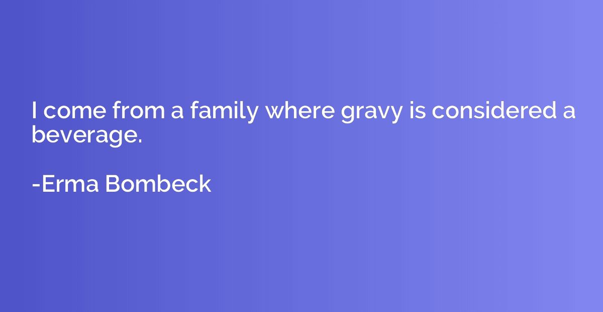 I come from a family where gravy is considered a beverage.