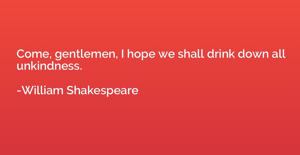 Come, gentlemen, I hope we shall drink down all unkindness.
