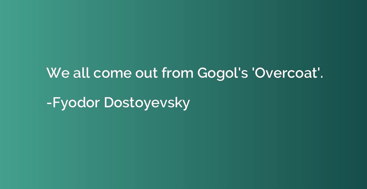 We all come out from Gogol's 'Overcoat'.