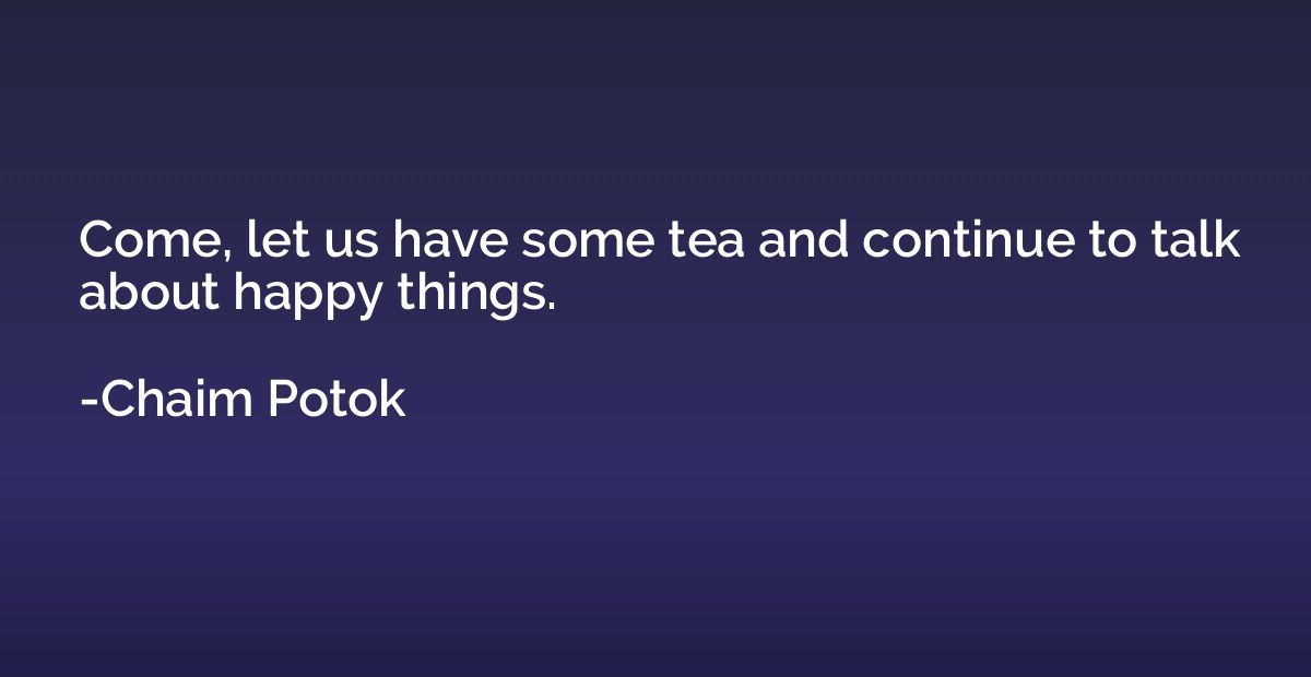 Come, let us have some tea and continue to talk about happy 