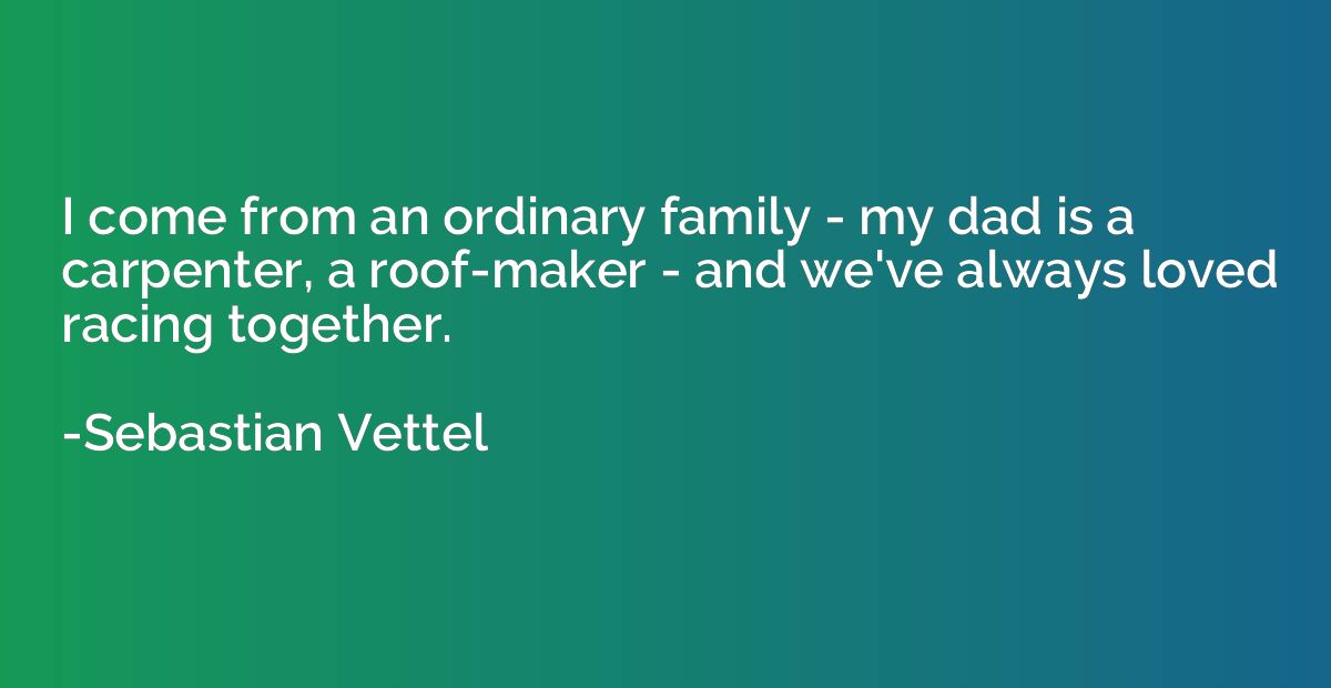 I come from an ordinary family - my dad is a carpenter, a ro