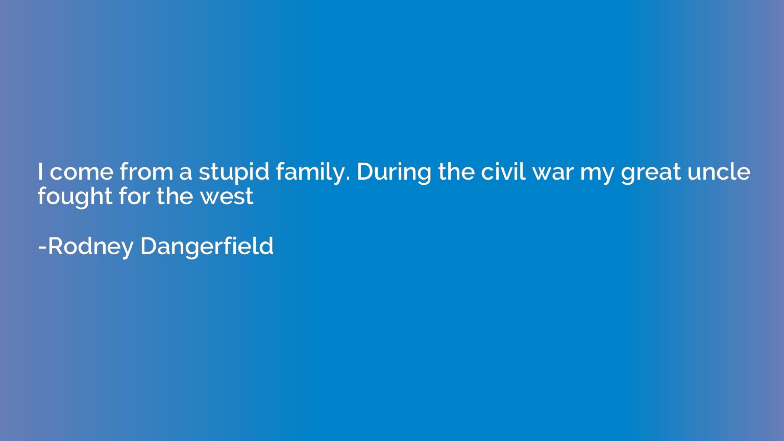 I come from a stupid family. During the civil war my great u