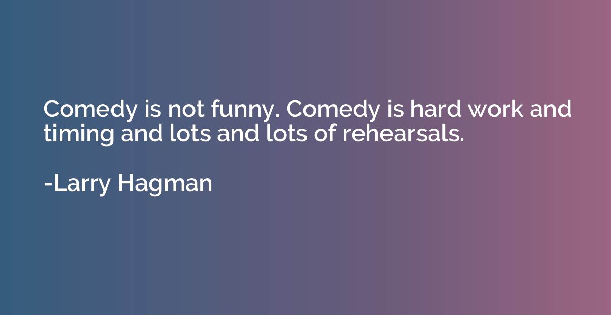 Comedy is not funny. Comedy is hard work and timing and lots