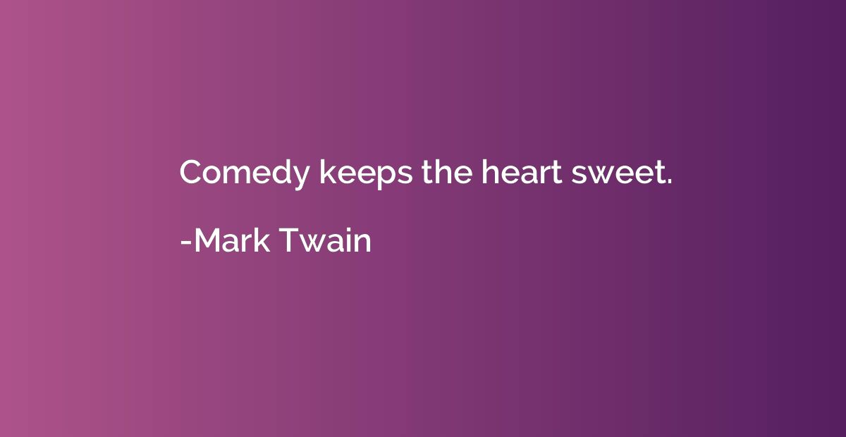 Comedy keeps the heart sweet.