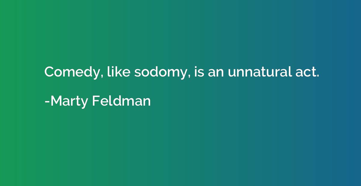 Comedy, like sodomy, is an unnatural act.